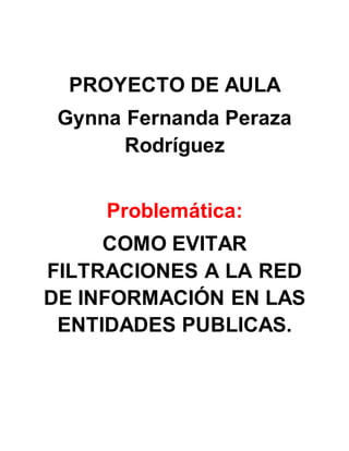 PROYECTO DE AULA
Gynna Fernanda Peraza
Rodríguez
Problemática:
COMO EVITAR
FILTRACIONES A LA RED
DE INFORMACIÓN EN LAS
ENTIDADES PUBLICAS.
 