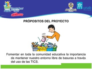 PRÓPOSITOS DEL PROYECTO Fomentar en toda la comunidad educativa la importancia de mantener nuestro entorno libre de basuras a través del uso de las TICS.  