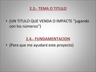 2.3.- TEMA O TITULO (UN TITULO QUE VENDA O IMPACTE “jugando con los números”) 2.4.- FUNDAMENTACION (Para que me ayudará este proyecto) 