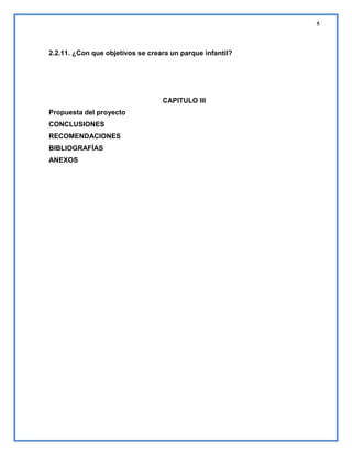 5

2.2.11. ¿Con que objetivos se creara un parque infantil?

CAPITULO III
Propuesta del proyecto
CONCLUSIONES
RECOMENDACIONES
BIBLIOGRAFÍAS
ANEXOS

 