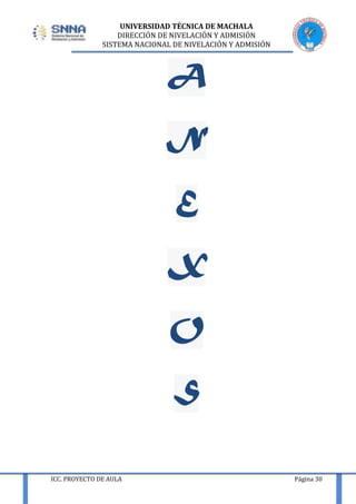 UNIVERSIDAD TÉCNICA DE MACHALA
DIRECCIÓN DE NIVELACIÓN Y ADMISIÓN
SISTEMA NACIONAL DE NIVELACIÓN Y ADMISIÓN

A
N
E
X
O
S
ICC. PROYECTO DE AULA

Página 30

 