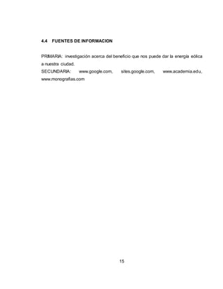 15
4.4 FUENTES DE INFORMACION
PRIMARIA: investigación acerca del beneficio que nos puede dar la energía eólica
a nuestra ciudad.
SECUNDARIA: www.google.com, sites.google.com, www.academia.edu,
www.monografias.com
 