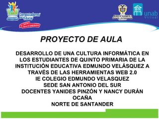 PROYECTO DE AULA   DESARROLLO DE UNA CULTURA INFORMÁTICA EN LOS ESTUDIANTES DE QUINTO PRIMARIA DE LA INSTITUCIÓN EDUCATIVA EDMUNDO VELÁSQUEZ  A TRAVÉS DE LAS HERRAMIENTAS WEB 2.0 IE COLEGIO EDMUNDO VELASQUEZ SEDE SAN ANTONIO DEL SUR DOCENTES YANIDES PINZÓN Y NANCY DURÁN OCAÑA NORTE DE SANTANDER 