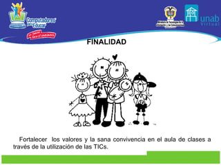FINALIDAD Fortalecer  los valores y la sana convivencia en el aula de clases a través de la utilización de las TICs. 