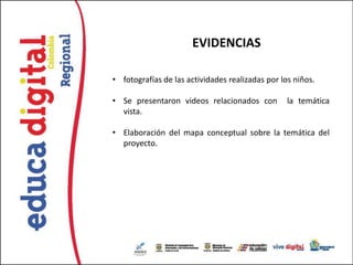 EVIDENCIAS

• fotografías de las actividades realizadas por los niños.

• Se presentaron videos relacionados con          la temática
  vista.

• Elaboración del mapa conceptual sobre la temática del
  proyecto.
 
