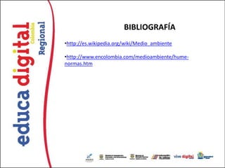 BIBLIOGRAFÍA
•http://es.wikipedia.org/wiki/Medio_ambiente

•http://www.encolombia.com/medioambiente/hume-
normas.htm
 