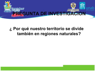 PREGUNTA DE INVESTIGACION


¿ Por qué nuestro territorio se divide
   también en regiones naturales?
 