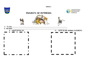 ANEXO 1
ENCUESTA DE INTERESES.
1.- Yo Soy: __________________________________________________________________________________________________________
2.-Mi Edad: __________________________________________________________________________________________________________
3.- AQUÍ ESTOY YO 4.- ESTE ES MI ANIMAL FAVORITO.
 