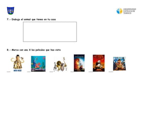 7.- Diubuja el animal que tienes en tu casa
8.- Marca con una X las peliculas que has visto
____ ____ ____ ____ _____ _____
 