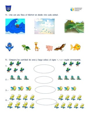 4.- Une con una línea el hábitat en donde vive cada animal.
5.- Compara las cantidad de aves y luego coloca el signo >,< o = según corresponda.
1.
2.-
3.-
4.-
 
