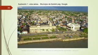 VIAJANDO CON LAS TIC´S POR LOS GRADOS 3° 4° Y 5° DIPLOMADO DE COMPUTADORES PARA EDUCAR ATRATO - CHOCÓ 2014
38
Ilustración 1. vista aérea.. Municipio de Quibdó pág. Google
 
