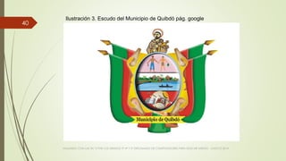 VIAJANDO CON LAS TIC´S POR LOS GRADOS 3° 4° Y 5° DIPLOMADO DE COMPUTADORES PARA EDUCAR ATRATO - CHOCÓ 2014
40
Ilustración 3. Escudo del Municipio de Quibdó pág. google
 