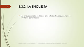 5.3.2 LA ENCUESTA
 Las encuestas se les realizaran a los estudiantes, seguidamente se
tabularan los resultados.
VIAJANDO CON LAS TIC´S POR LOS GRADOS 3° 4° Y 5° DIPLOMADO DE COMPUTADORES PARA EDUCAR ATRATO - CHOCÓ 2014
48
 
