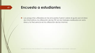 Encuesta a estudiantes
 Las preguntas utilizadas en las encuestas fueron sobre el gusto por el área
de informática, la utilización de las TIC en los trabajos realizados en esta
área y la frecuencia en la utilización de las mismas.
VIAJANDO CON LAS TIC´S POR LOS GRADOS 3° 4° Y 5° DIPLOMADO DE COMPUTADORES PARA EDUCAR ATRATO - CHOCÓ 2014
49
 