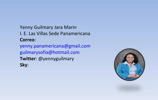 Yenny Guilmary Jara Marin I. E. Las Villas Sede Panamericana Correo :  [email_address]   [email_address] Twitter : @yennyguilmary Sky :  