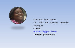 Marcelina lopez santos I.E  Villa del socorro, medellin antioquia Correo : [email_address] Twitter :  @marlosa75 