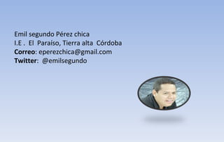 Emil segundo Pérez chica I.E .  El  Paraíso, Tierra alta  Córdoba Correo : eperezchica@gmail.com Twitter :  @emilsegundo  