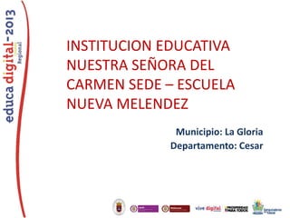 INSTITUCION EDUCATIVA
NUESTRA SEÑORA DEL
CARMEN SEDE – ESCUELA
NUEVA MELENDEZ
Municipio: La Gloria
Departamento: Cesar

 