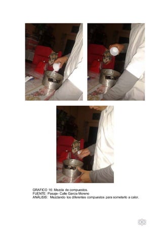 61
GRAFICO 16: Mezcla de compuestos.
FUENTE: Pasaje- Calle Garcia Moreno
ANÁLISIS: Mezclando los diferentes compuestos para someterlo a calor.
 
