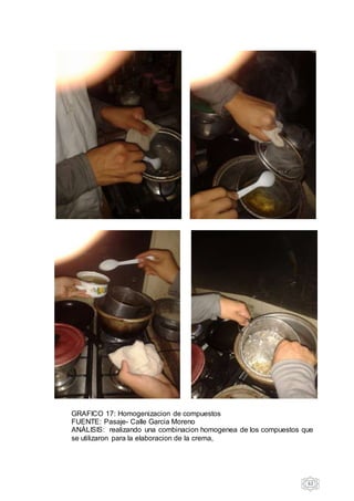 62
GRAFICO 17: Homogenizacion de compuestos
FUENTE: Pasaje- Calle Garcia Moreno
ANÁLISIS: realizando una combinacion homogenea de los compuestos que
se utilizaron para la elaboracion de la crema,
 