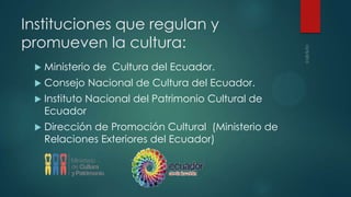 Instituciones que regulan y
promueven la cultura:
 Ministerio de Cultura del Ecuador.
 Consejo Nacional de Cultura del E...