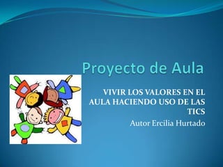 VIVIR LOS VALORES EN EL
AULA HACIENDO USO DE LAS
                          TICS
          Autor Ercilia Hurtado
 