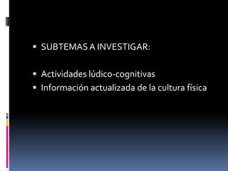 SUBTEMAS A INVESTIGAR:Actividades lúdico-cognitivasInformación actualizada de la cultura física