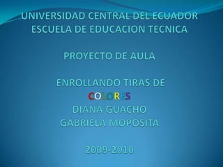 UNIVERSIDAD CENTRAL DEL ECUADORESCUELA DE EDUCACION TECNICAPROYECTO DE AULAENROLLANDO TIRAS DE COLORESDIANA GUACHOGABRIELA MOPOSITA2009-2010 