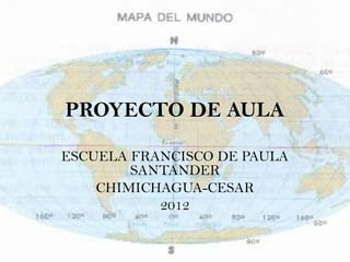 PROYECTO DE AULA

ESCUELA FRANCISCO DE PAULA
        SANTANDER
    CHIMICHAGUA-CESAR
           2012
 