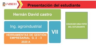 Presentación del estudiante
Hernán David castro
Ing. agroindustrial
HERRAMIENTAS DE GESTIÓN
EMPRESARIAL G. 2 - 3
2020 A
VII
COLOCAR UNA FOTO
DEL ESTUDIANTE
 