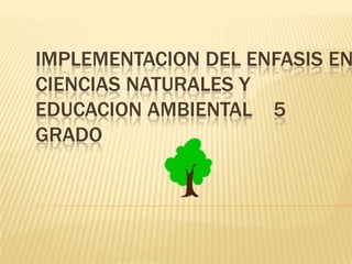 IMPLEMENTACION DEL ENFASIS EN CIENCIAS NATURALES Y EDUCACION AMBIENTAL    5 GRADO 