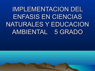 IMPLEMENTACION DELIMPLEMENTACION DEL
ENFASIS EN CIENCIASENFASIS EN CIENCIAS
NATURALES Y EDUCACIONNATURALES Y EDUCACION
AMBIENTAL 5 GRADOAMBIENTAL 5 GRADO
 