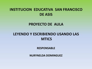 INSTITUCION EDUCATIVA SAN FRANCISCO
DE ASIS
PROYECTO DE AULA
LEYENDO Y ESCRIBIENDO USANDO LAS
MTICS
RESPONSABLE
NURYNELDA DOMINGUEZ
 