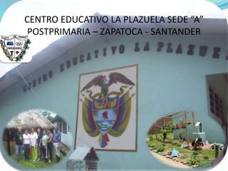 CENTRO EDUCATIVO LA PLAZUELA SEDE “A” POSTPRIMARIA – ZAPATOCA - SANTANDER 