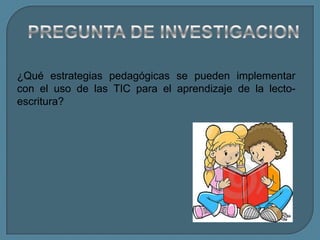 ¿Qué estrategias pedagógicas se pueden implementar
con el uso de las TIC para el aprendizaje de la lecto-
escritura?
 