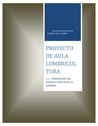 INSTITUCIÓN EDUCATIVA LA
GALLINETA sede LA RECREO




PROYECTO
DE AULA
LOMBRICUL
TURA
1.1. PRODUCCIÓN DE
HUMUS A PARTIR DE LA
LOMBRIS
 