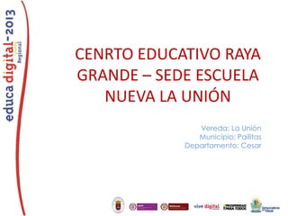 CENRTO EDUCATIVO RAYA
GRANDE – SEDE ESCUELA
NUEVA LA UNIÓN
Vereda: La Unión
Municipio: Pailitas
Departamento: Cesar

 