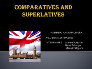 Comparatives and superlatives  INSTITUTO NACIONAL MEJIA  AREA: IDIOMAS EXTRANJEROS INTEGRANTES       Marlon Purcachi                                        Oscar Tabango  Mario Chillagana 