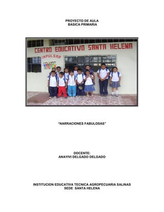 PROYECTO DE AULA
                 BASICA PRIMARIA




            “NARRACIONES FABULOSAS”




                     DOCENTE:
            ANAYIVI DELGADO DELGADO




INSTITUCION EDUCATIVA TECNICA AGROPECUARIA SALINAS
                SEDE SANTA HELENA
 