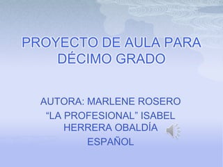PROYECTO DE AULA PARA
DÉCIMO GRADO
AUTORA: MARLENE ROSERO
“LA PROFESIONAL” ISABEL
HERRERA OBALDÍA
ESPAÑOL

 