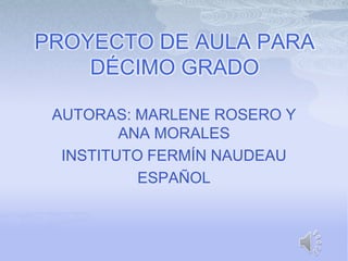 PROYECTO DE AULA PARA
DÉCIMO GRADO
AUTORAS: MARLENE ROSERO Y
ANA MORALES
INSTITUTO FERMÍN NAUDEAU
ESPAÑOL

 