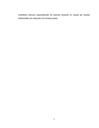 5
embutidos cárnicos especialmente de chorizos teniendo en cuenta las recetas
tradicionales de cada país con el toque paisa.
 