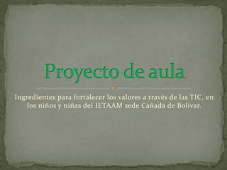 Ingredientes para fortalecer los valores a través de las TIC, en
    los niños y niñas del IETAAM sede Cañada de Bolívar.
 