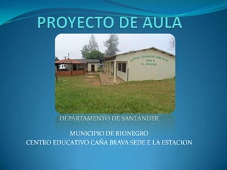PROYECTO DE AULA  DEPARTAMENTO DE SANTANDER MUNICIPIO DE RIONEGRO CENTRO EDUCATIVO CAÑA BRAVA SEDE E LA ESTACION  