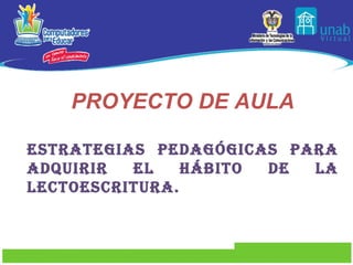 PROYECTO DE AULA Estrategias pedagógicas para adquirir el hábito de la lectoescritura. 