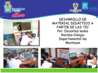 DESARROLLO DE MATERIAL DIDÁCTICO A PARTIR DE LAS TIC Por: Docentes sedes Rurales Colegio Departamental las Montoyas 