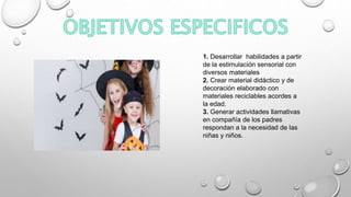 1. Desarrollar habilidades a partir
de la estimulación sensorial con
diversos materiales
2. Crear material didáctico y de
decoración elaborado con
materiales reciclables acordes a
la edad.
3. Generar actividades llamativas
en compañía de los padres
respondan a la necesidad de las
niñas y niños.
 