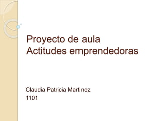 Proyecto de aula
Actitudes emprendedoras
Claudia Patricia Martinez
1101
 