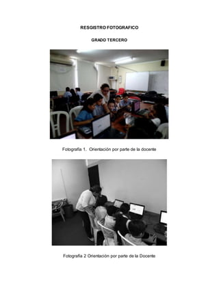 RESGISTRO FOTOGRAFICO 
GRADO TERCERO 
Fotografía 1. Orientación por parte de la docente 
Fotografía 2 Orientación por parte de la Docente 
 