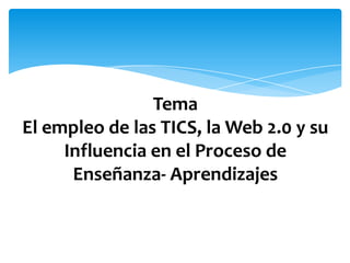 Tema
El empleo de las TICS, la Web 2.0 y su
Influencia en el Proceso de
Enseñanza- Aprendizajes
 